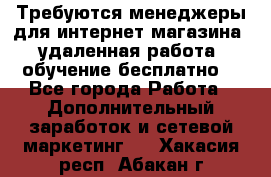 Требуются менеджеры для интернет магазина, удаленная работа, обучение бесплатно, - Все города Работа » Дополнительный заработок и сетевой маркетинг   . Хакасия респ.,Абакан г.